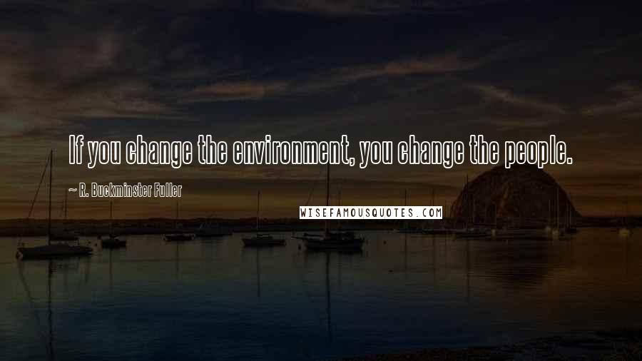 R. Buckminster Fuller quotes: If you change the environment, you change the people.