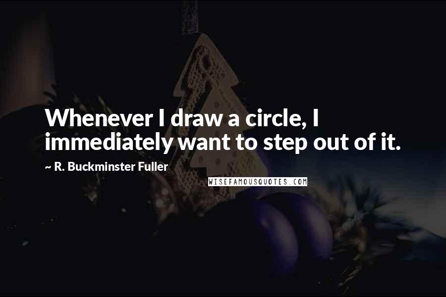 R. Buckminster Fuller quotes: Whenever I draw a circle, I immediately want to step out of it.