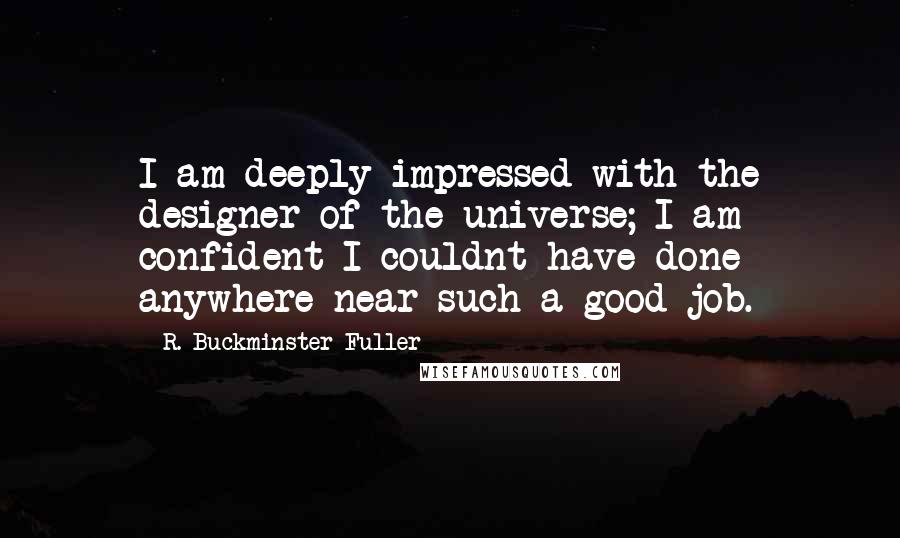 R. Buckminster Fuller quotes: I am deeply impressed with the designer of the universe; I am confident I couldnt have done anywhere near such a good job.