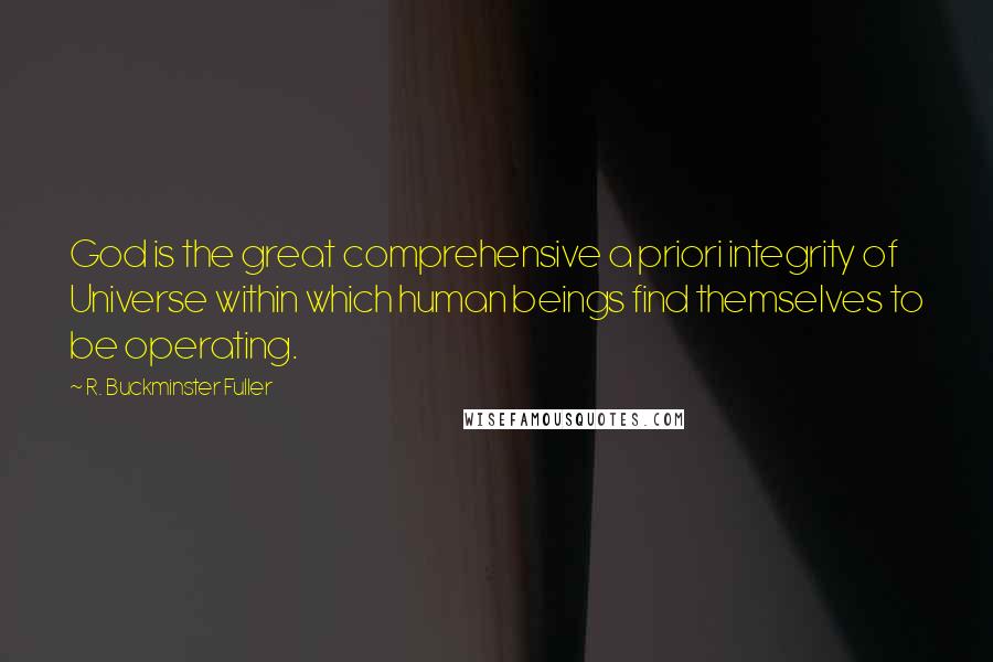 R. Buckminster Fuller quotes: God is the great comprehensive a priori integrity of Universe within which human beings find themselves to be operating.