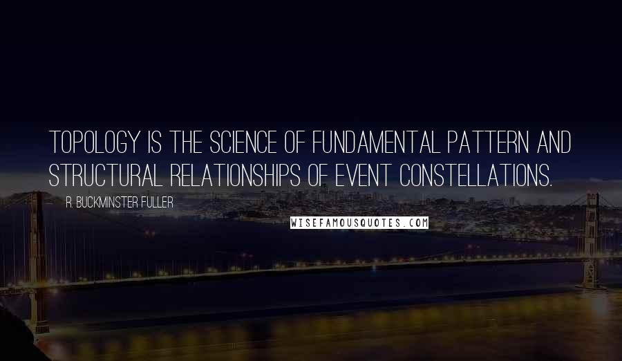 R. Buckminster Fuller quotes: Topology is the science of fundamental pattern and structural relationships of event constellations.