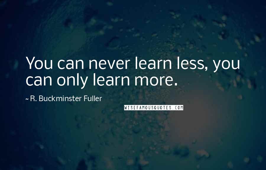 R. Buckminster Fuller quotes: You can never learn less, you can only learn more.