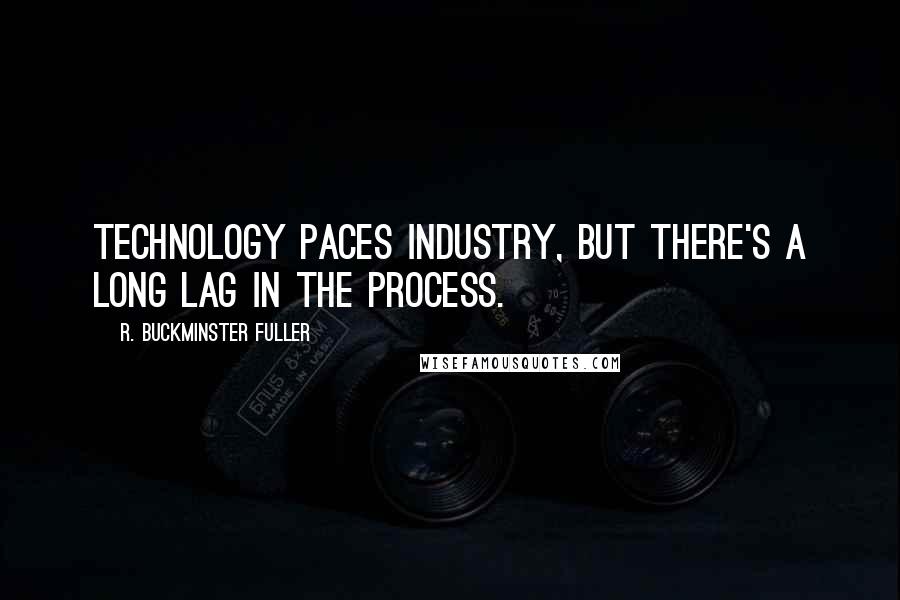 R. Buckminster Fuller quotes: Technology paces industry, but there's a long lag in the process.