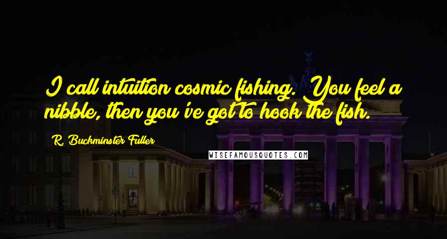 R. Buckminster Fuller quotes: I call intuition cosmic fishing. You feel a nibble, then you've got to hook the fish.