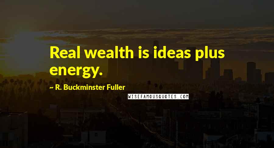 R. Buckminster Fuller quotes: Real wealth is ideas plus energy.