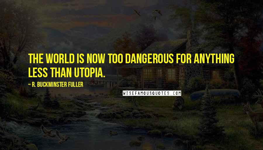 R. Buckminster Fuller quotes: The world is now too dangerous for anything less than utopia.