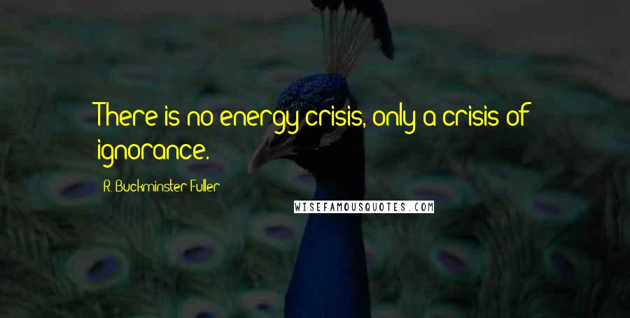 R. Buckminster Fuller quotes: There is no energy crisis, only a crisis of ignorance.