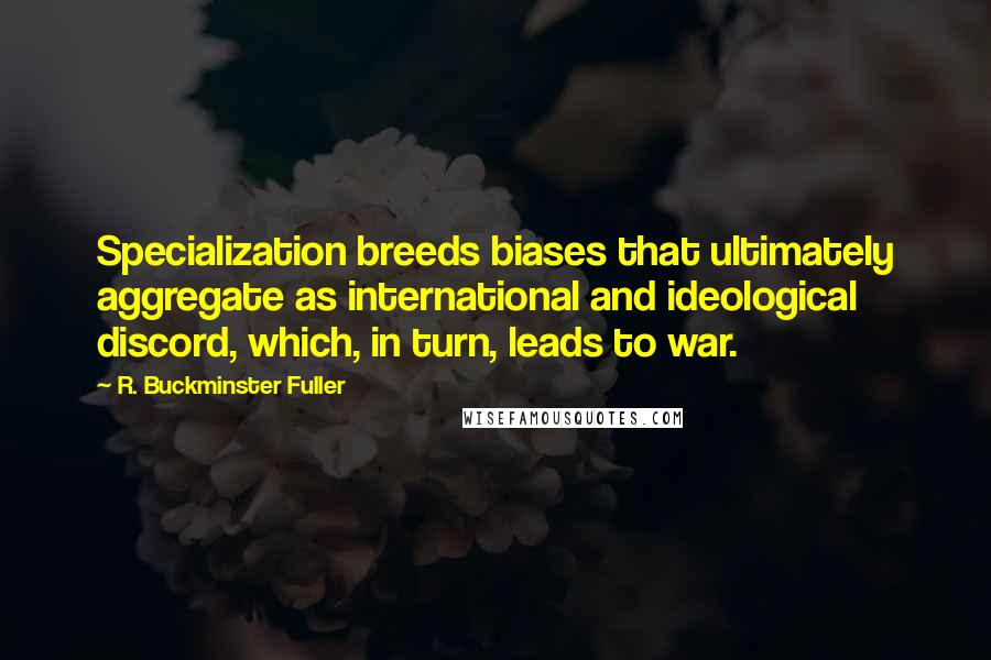 R. Buckminster Fuller quotes: Specialization breeds biases that ultimately aggregate as international and ideological discord, which, in turn, leads to war.