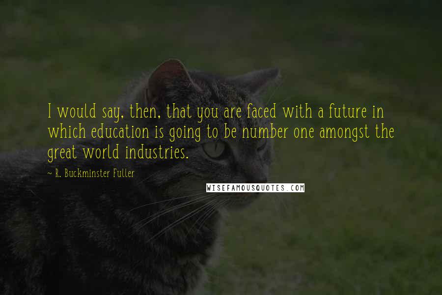 R. Buckminster Fuller quotes: I would say, then, that you are faced with a future in which education is going to be number one amongst the great world industries.