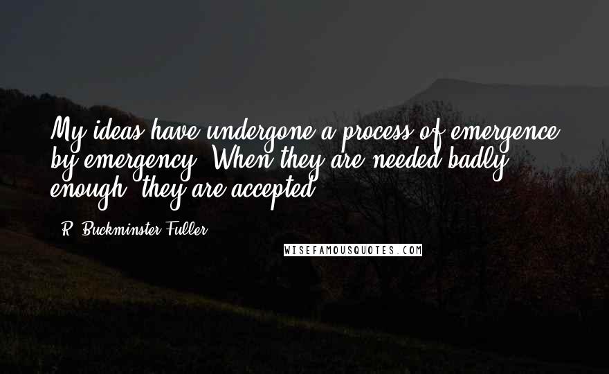 R. Buckminster Fuller quotes: My ideas have undergone a process of emergence by emergency. When they are needed badly enough, they are accepted.