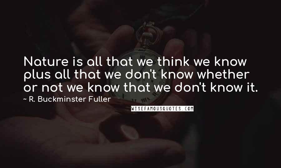 R. Buckminster Fuller quotes: Nature is all that we think we know plus all that we don't know whether or not we know that we don't know it.