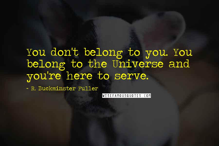 R. Buckminster Fuller quotes: You don't belong to you. You belong to the Universe and you're here to serve.