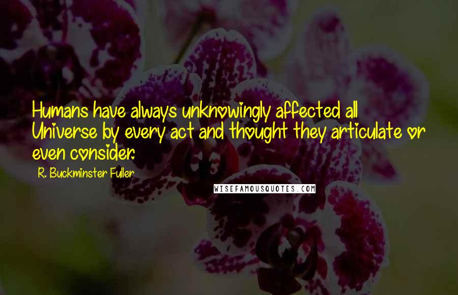 R. Buckminster Fuller quotes: Humans have always unknowingly affected all Universe by every act and thought they articulate or even consider.