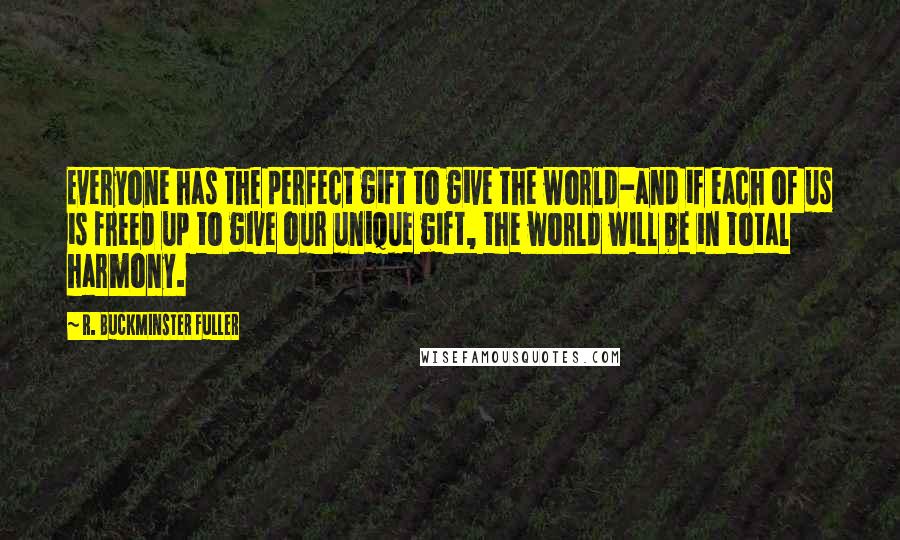 R. Buckminster Fuller quotes: Everyone has the perfect gift to give the world-and if each of us is freed up to give our unique gift, the world will be in total harmony.