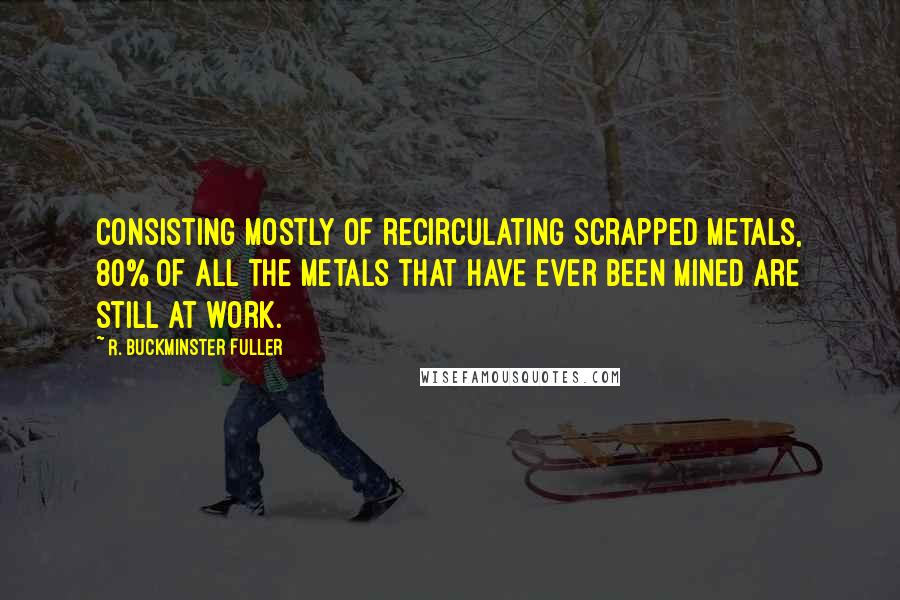 R. Buckminster Fuller quotes: Consisting mostly of recirculating scrapped metals, 80% of all the metals that have ever been mined are still at work.