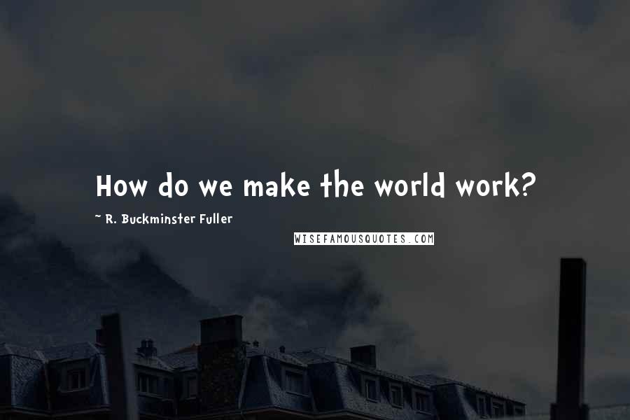 R. Buckminster Fuller quotes: How do we make the world work?