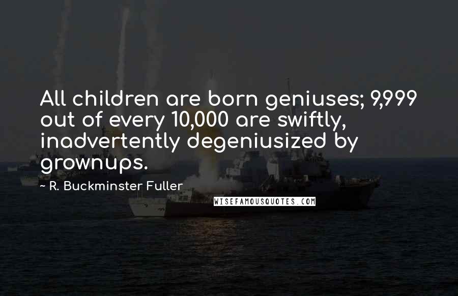 R. Buckminster Fuller quotes: All children are born geniuses; 9,999 out of every 10,000 are swiftly, inadvertently degeniusized by grownups.