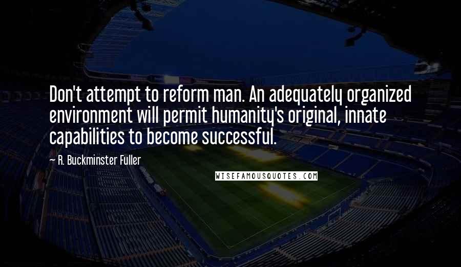 R. Buckminster Fuller quotes: Don't attempt to reform man. An adequately organized environment will permit humanity's original, innate capabilities to become successful.