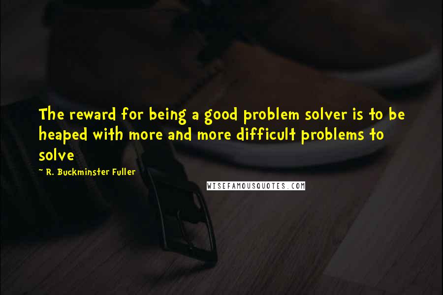 R. Buckminster Fuller quotes: The reward for being a good problem solver is to be heaped with more and more difficult problems to solve