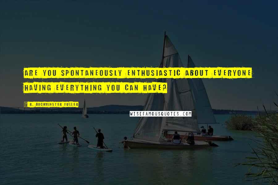 R. Buckminster Fuller quotes: Are you spontaneously enthusiastic about everyone having everything you can have?