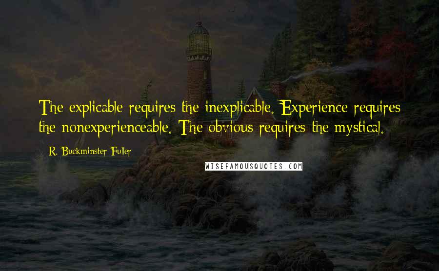 R. Buckminster Fuller quotes: The explicable requires the inexplicable. Experience requires the nonexperienceable. The obvious requires the mystical.