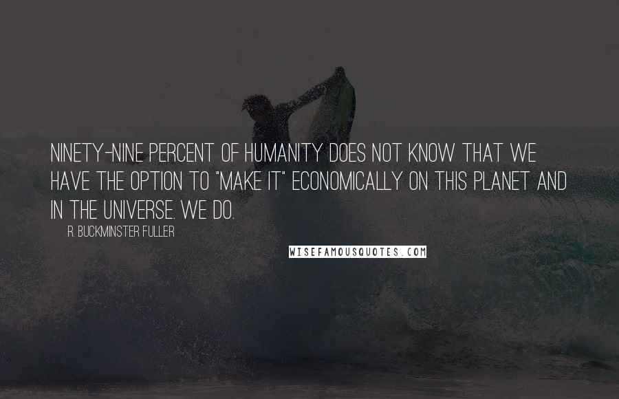 R. Buckminster Fuller quotes: Ninety-nine percent of humanity does not know that we have the option to "make it" economically on this planet and in the Universe. We do.