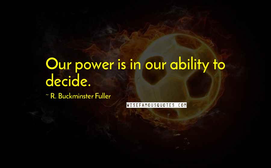 R. Buckminster Fuller quotes: Our power is in our ability to decide.