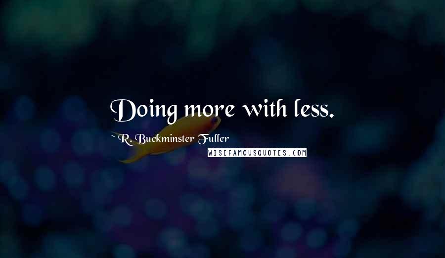 R. Buckminster Fuller quotes: Doing more with less.