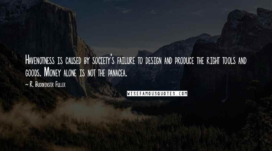 R. Buckminster Fuller quotes: Havenotness is caused by society's failure to design and produce the right tools and goods. Money alone is not the panacea.