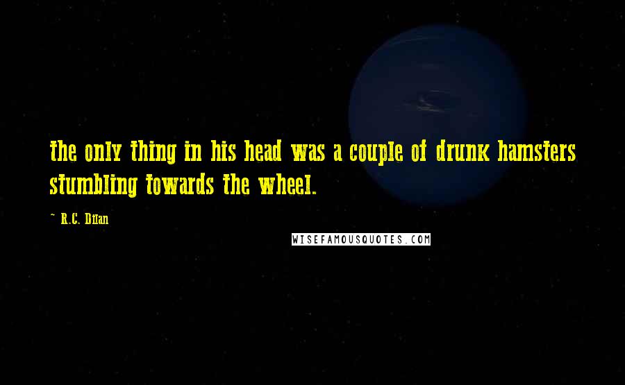 R.C. Dilan quotes: the only thing in his head was a couple of drunk hamsters stumbling towards the wheel.