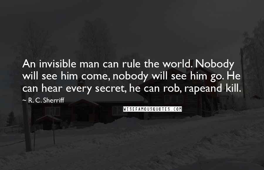 R. C. Sherriff quotes: An invisible man can rule the world. Nobody will see him come, nobody will see him go. He can hear every secret, he can rob, rapeand kill.