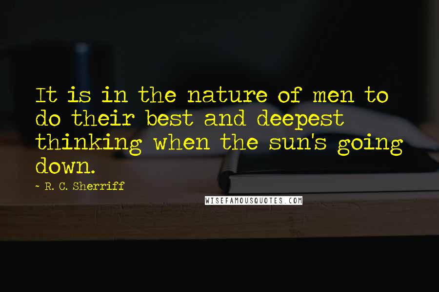 R. C. Sherriff quotes: It is in the nature of men to do their best and deepest thinking when the sun's going down.