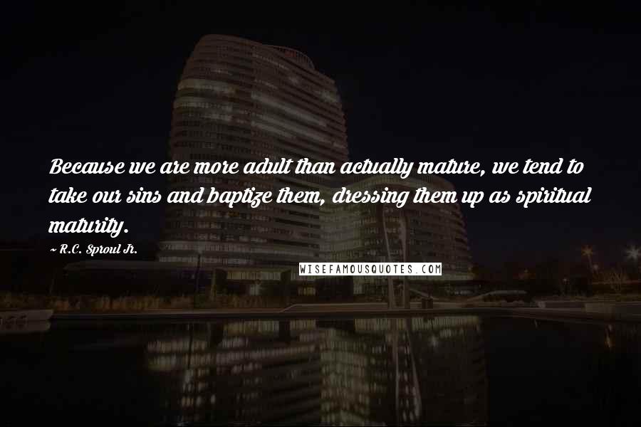 R.C. Sproul Jr. quotes: Because we are more adult than actually mature, we tend to take our sins and baptize them, dressing them up as spiritual maturity.