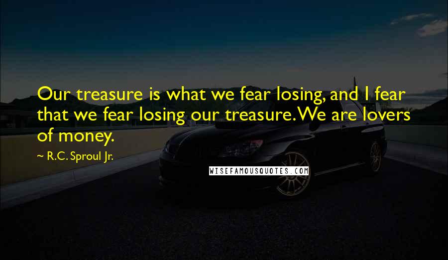 R.C. Sproul Jr. quotes: Our treasure is what we fear losing, and I fear that we fear losing our treasure. We are lovers of money.