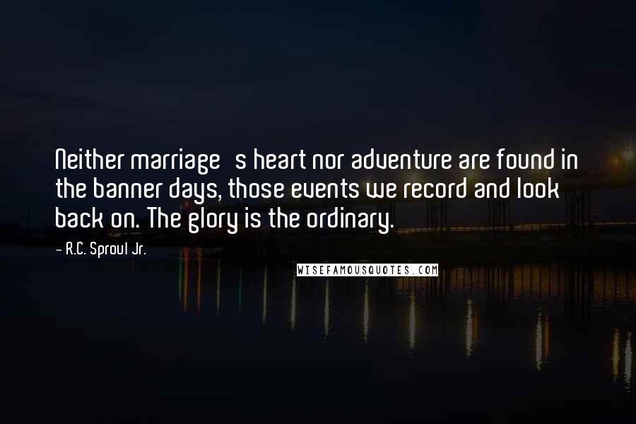 R.C. Sproul Jr. quotes: Neither marriage's heart nor adventure are found in the banner days, those events we record and look back on. The glory is the ordinary.