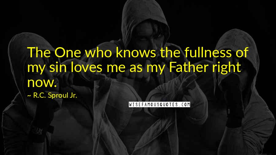 R.C. Sproul Jr. quotes: The One who knows the fullness of my sin loves me as my Father right now.