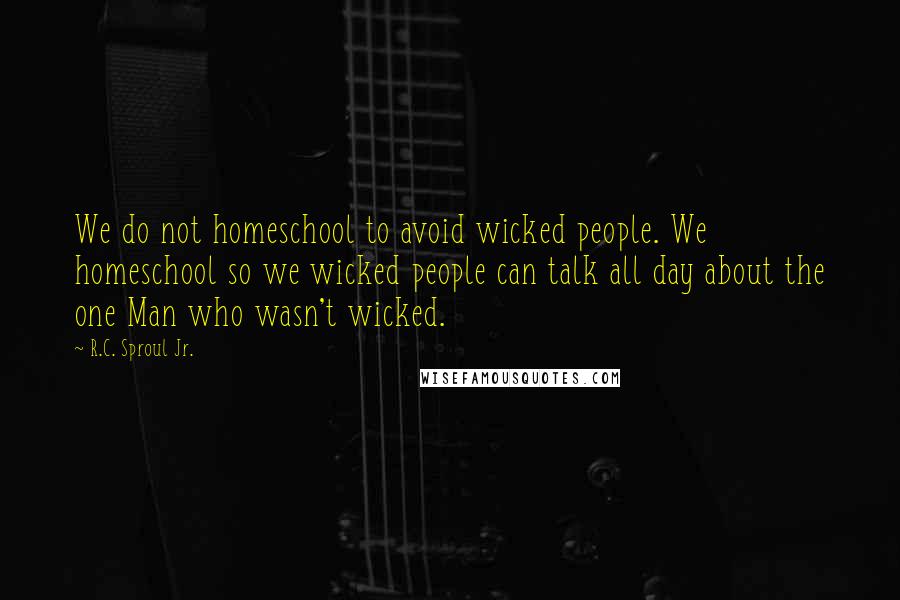 R.C. Sproul Jr. quotes: We do not homeschool to avoid wicked people. We homeschool so we wicked people can talk all day about the one Man who wasn't wicked.
