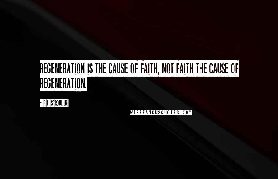 R.C. Sproul Jr. quotes: Regeneration is the cause of faith, not faith the cause of regeneration.