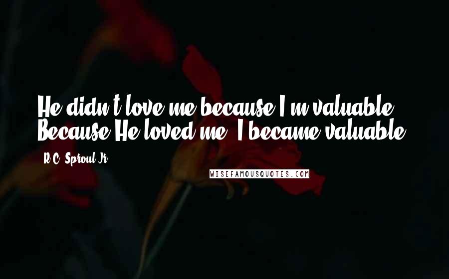 R.C. Sproul Jr. quotes: He didn't love me because I'm valuable. Because He loved me, I became valuable.