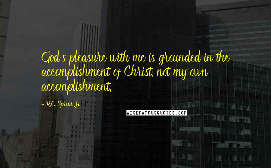 R.C. Sproul Jr. quotes: God's pleasure with me is grounded in the accomplishment of Christ, not my own accomplishment.