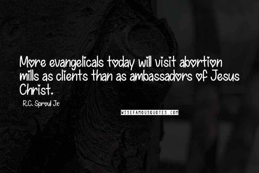 R.C. Sproul Jr. quotes: More evangelicals today will visit abortion mills as clients than as ambassadors of Jesus Christ.