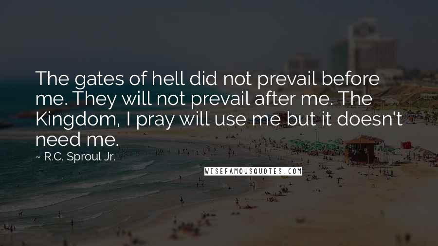 R.C. Sproul Jr. quotes: The gates of hell did not prevail before me. They will not prevail after me. The Kingdom, I pray will use me but it doesn't need me.