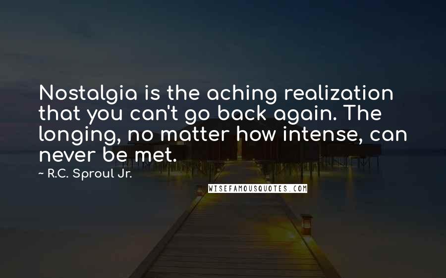 R.C. Sproul Jr. quotes: Nostalgia is the aching realization that you can't go back again. The longing, no matter how intense, can never be met.