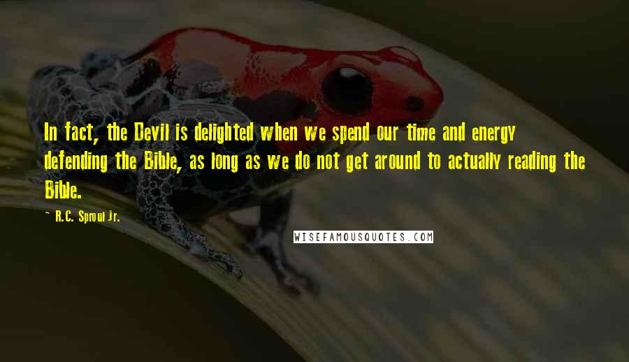 R.C. Sproul Jr. quotes: In fact, the Devil is delighted when we spend our time and energy defending the Bible, as long as we do not get around to actually reading the Bible.