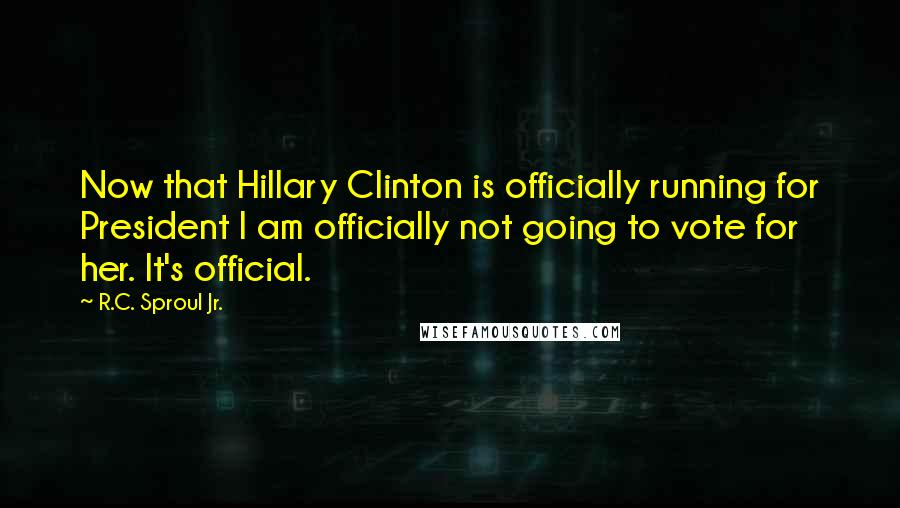 R.C. Sproul Jr. quotes: Now that Hillary Clinton is officially running for President I am officially not going to vote for her. It's official.