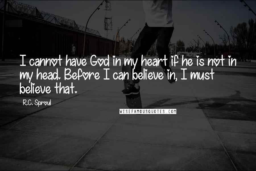 R.C. Sproul quotes: I cannot have God in my heart if he is not in my head. Before I can believe in, I must believe that.