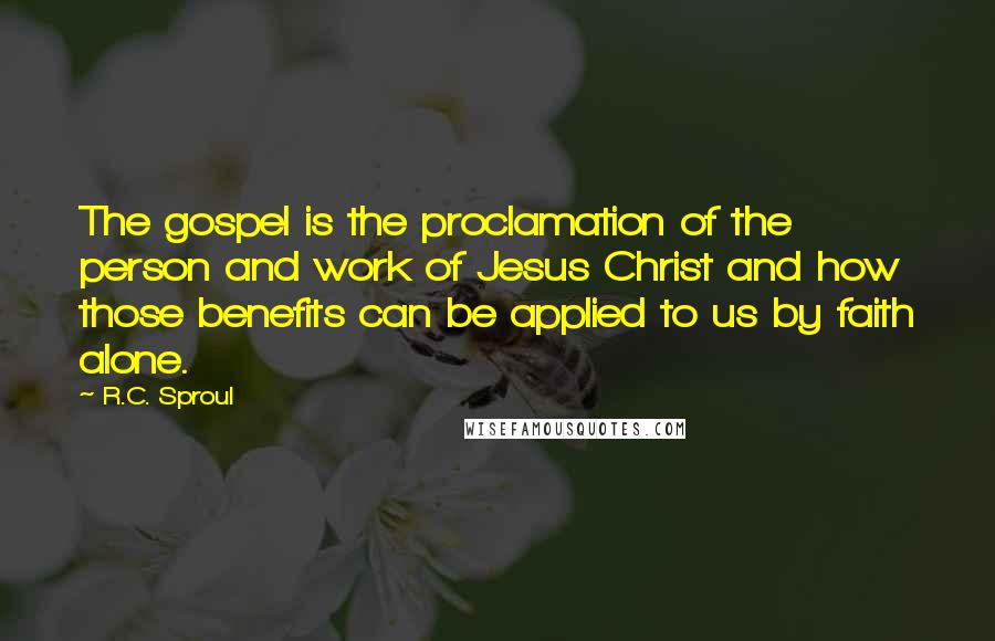 R.C. Sproul quotes: The gospel is the proclamation of the person and work of Jesus Christ and how those benefits can be applied to us by faith alone.