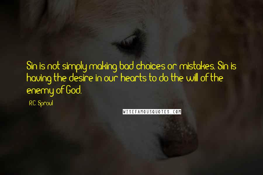 R.C. Sproul quotes: Sin is not simply making bad choices or mistakes. Sin is having the desire in our hearts to do the will of the enemy of God.