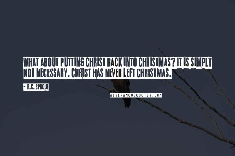 R.C. Sproul quotes: What about putting Christ back into Christmas? It is simply not necessary. Christ has never left Christmas.