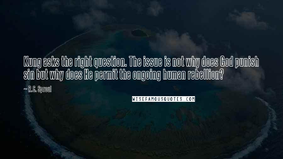 R.C. Sproul quotes: Kung asks the right question. The issue is not why does God punish sin but why does He permit the ongoing human rebellion?